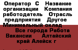 Оператор 1С › Название организации ­ Компания-работодатель › Отрасль предприятия ­ Другое › Минимальный оклад ­ 20 000 - Все города Работа » Вакансии   . Алтайский край,Алейск г.